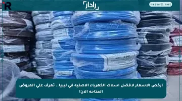 أرخص الأسعار لأفضل أسلاك الكهرباء الأصلية في ليبيا.. تعرف على العروض المتاحة الآن!